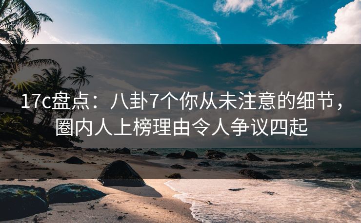 17c盘点:八卦7个你从未注意的细节,圈内人上榜理由令人争议四起 17c盘点:八卦7个你从未注意的细节,圈内人上榜理由令人争议四起