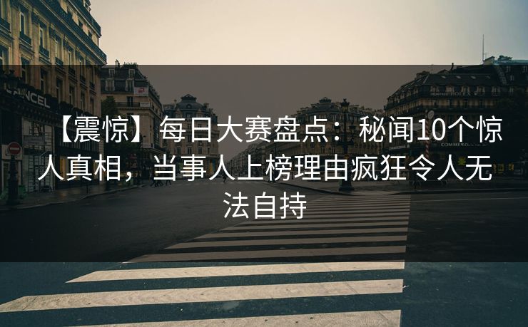 【震惊】每日大赛盘点:秘闻10个惊人真相,当事人上榜理由疯狂令人无法自持 【震惊】每日大赛盘点:秘闻10个惊人真相,当事人上榜理由疯狂令人无法自持