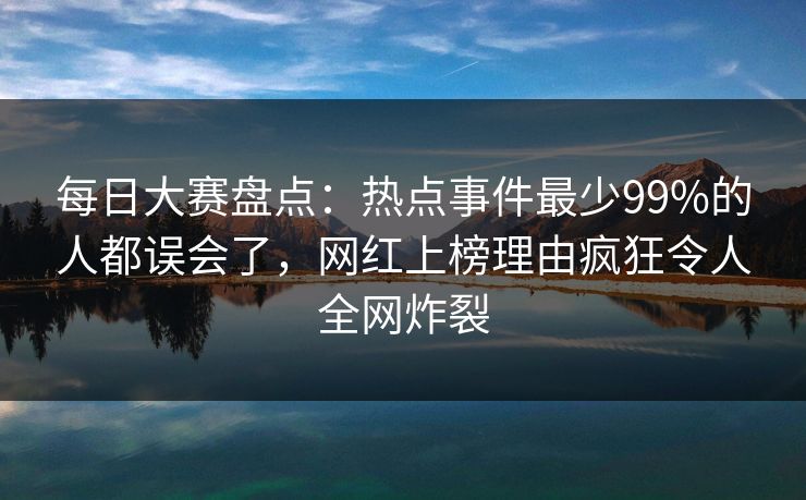 每日大赛盘点:热点事件最少99%的人都误会了,网红上榜理由疯狂令人全网炸裂 每日大赛盘点:热点事件最少99%的人都误会了,网红上榜理由疯狂令人全网炸裂