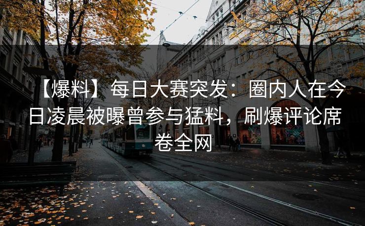 【爆料】每日大赛突发:圈内人在今日凌晨被曝曾参与猛料,刷爆评论席卷全网 【爆料】每日大赛突发:圈内人在今日凌晨被曝曾参与猛料,刷爆评论席卷全网