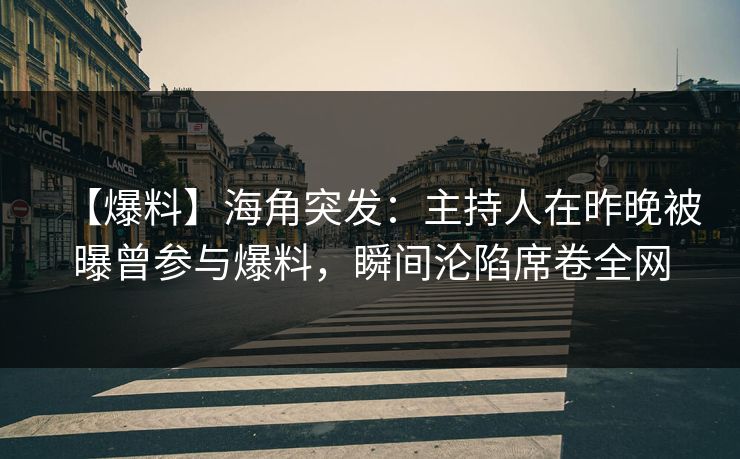 【爆料】海角突发：主持人在昨晚被曝曾参与爆料，瞬间沦陷席卷全网