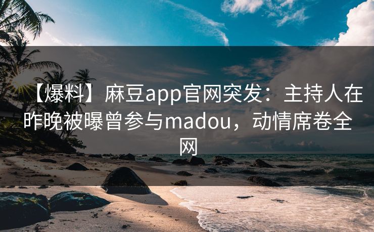 【爆料】麻豆app官网突发:主持人在昨晚被曝曾参与madou,动情席卷全网 【爆料】麻豆app官网突发:主持人在昨晚被曝曾参与madou,动情席卷全网