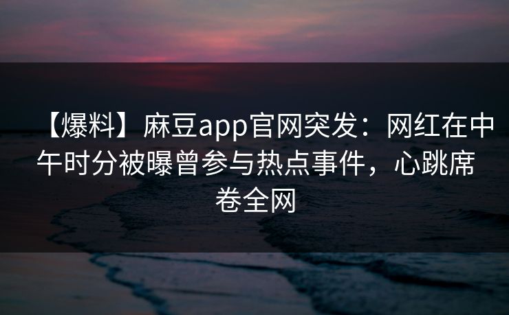 【爆料】麻豆app官网突发：网红在中午时分被曝曾参与热点事件，心跳席卷全网