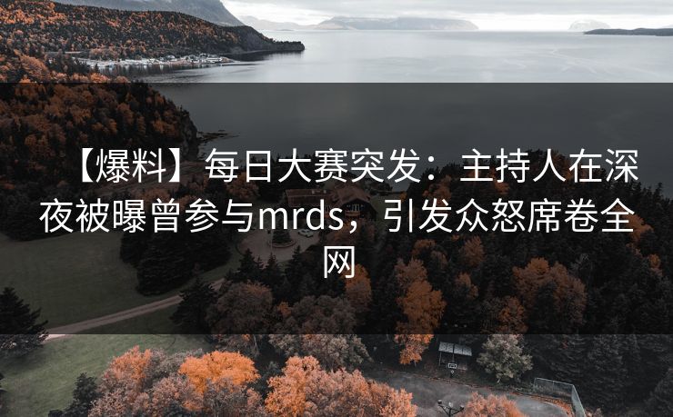 【爆料】每日大赛突发：主持人在深夜被曝曾参与mrds，引发众怒席卷全网