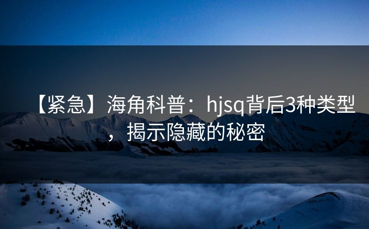 【紧急】海角科普：hjsq背后3种类型，揭示隐藏的秘密