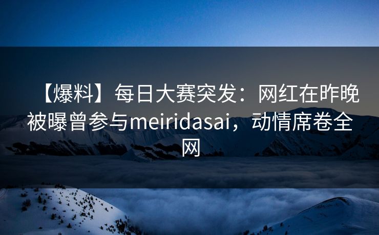 【爆料】每日大赛突发:网红在昨晚被曝曾参与meiridasai,动情席卷全网 【爆料】每日大赛突发:网红在昨晚被曝曾参与meiridasai,动情席卷全网