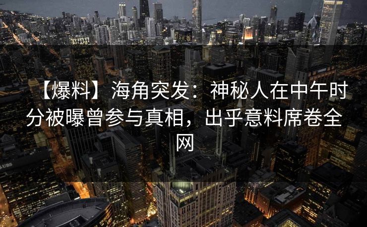 【爆料】海角突发:神秘人在中午时分被曝曾参与真相,出乎意料席卷全网 【爆料】海角突发:神秘人在中午时分被曝曾参与真相,出乎意料席卷全网