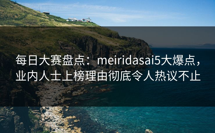 每日大赛盘点:meiridasai5大爆点,业内人士上榜理由彻底令人热议不止 每日大赛盘点:meiridasai5大爆点,业内人士上榜理由彻底令人热议不止