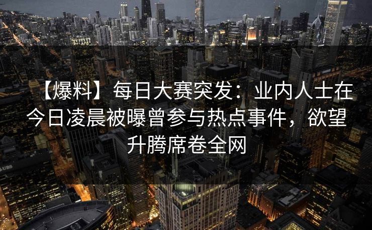 【爆料】每日大赛突发:业内人士在今日凌晨被曝曾参与热点事件,欲望升腾席卷全网 【爆料】每日大赛突发:业内人士在今日凌晨被曝曾参与热点事件,欲望升腾席卷全网