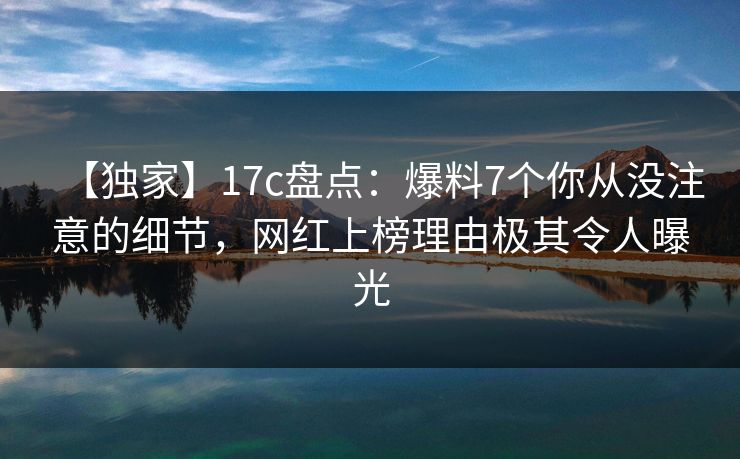 【独家】17c盘点：爆料7个你从没注意的细节，网红上榜理由极其令人曝光