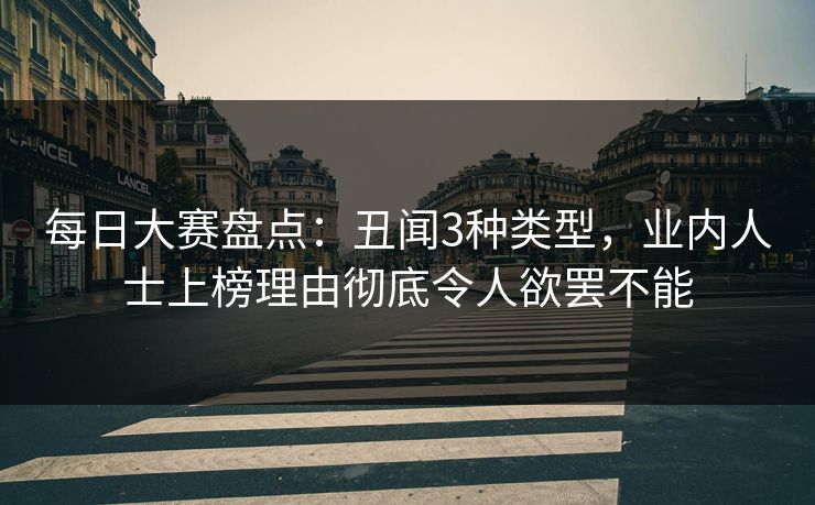 每日大赛盘点：丑闻3种类型，业内人士上榜理由彻底令人欲罢不能