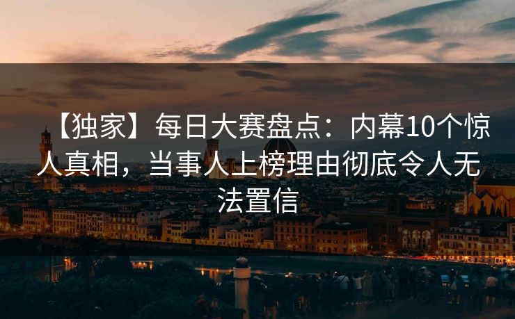 【独家】每日大赛盘点：内幕10个惊人真相，当事人上榜理由彻底令人无法置信