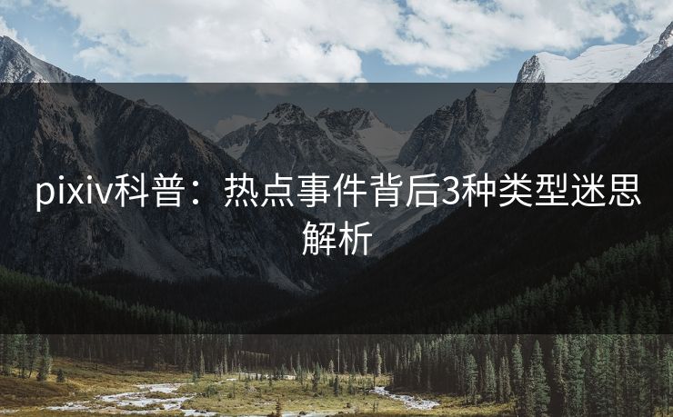 pixiv科普：热点事件背后3种类型迷思解析
