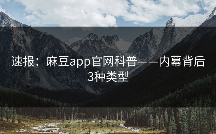 速报：麻豆app官网科普——内幕背后3种类型