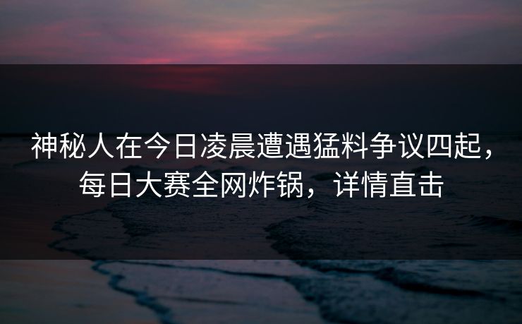 神秘人在今日凌晨遭遇猛料争议四起,每日大赛全网炸锅,详情直击 神秘人在今日凌晨遭遇猛料争议四起,每日大赛全网炸锅,详情直击