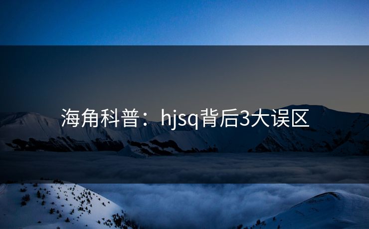 海角科普：hjsq背后3大误区