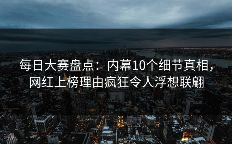 每日大赛盘点:内幕10个细节真相,网红上榜理由疯狂令人浮想联翩 每日大赛盘点:内幕10个细节真相,网红上榜理由疯狂令人浮想联翩