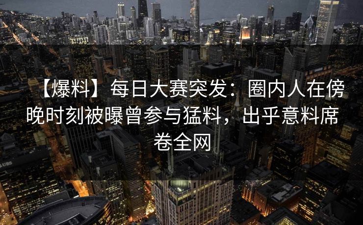 【爆料】每日大赛突发:圈内人在傍晚时刻被曝曾参与猛料,出乎意料席卷全网 【爆料】每日大赛突发:圈内人在傍晚时刻被曝曾参与猛料,出乎意料席卷全网