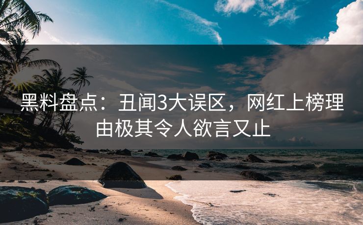 黑料盘点：丑闻3大误区，网红上榜理由极其令人欲言又止