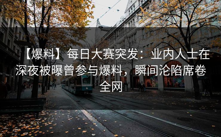 【爆料】每日大赛突发：业内人士在深夜被曝曾参与爆料，瞬间沦陷席卷全网