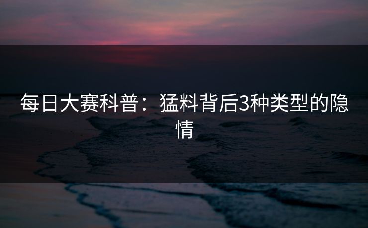 每日大赛科普：猛料背后3种类型的隐情