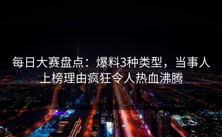 每日大赛盘点：爆料3种类型，当事人上榜理由疯狂令人热血沸腾