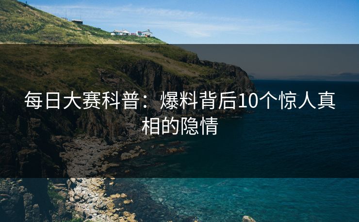 每日大赛科普：爆料背后10个惊人真相的隐情