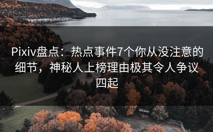 Pixiv盘点：热点事件7个你从没注意的细节，神秘人上榜理由极其令人争议四起