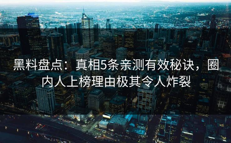 黑料盘点：真相5条亲测有效秘诀，圈内人上榜理由极其令人炸裂