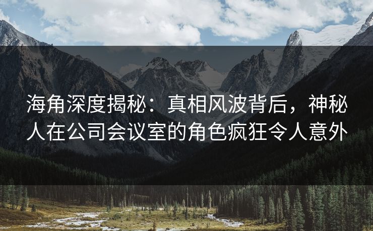 海角深度揭秘:真相风波背后,神秘人在公司会议室的角色疯狂令人意外 海角深度揭秘:真相风波背后,神秘人在公司会议室的角色疯狂令人意外