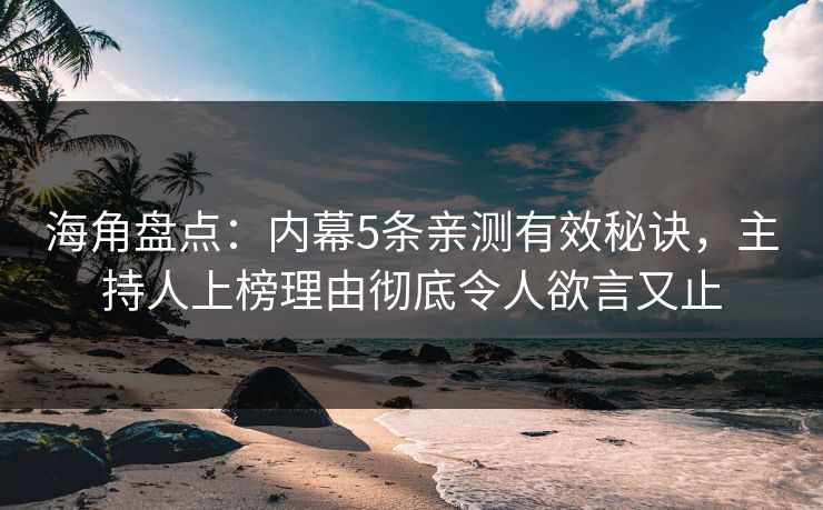 海角盘点:内幕5条亲测有效秘诀,主持人上榜理由彻底令人欲言又止 海角盘点:内幕5条亲测有效秘诀,主持人上榜理由彻底令人欲言又止
