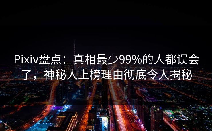 Pixiv盘点：真相最少99%的人都误会了，神秘人上榜理由彻底令人揭秘