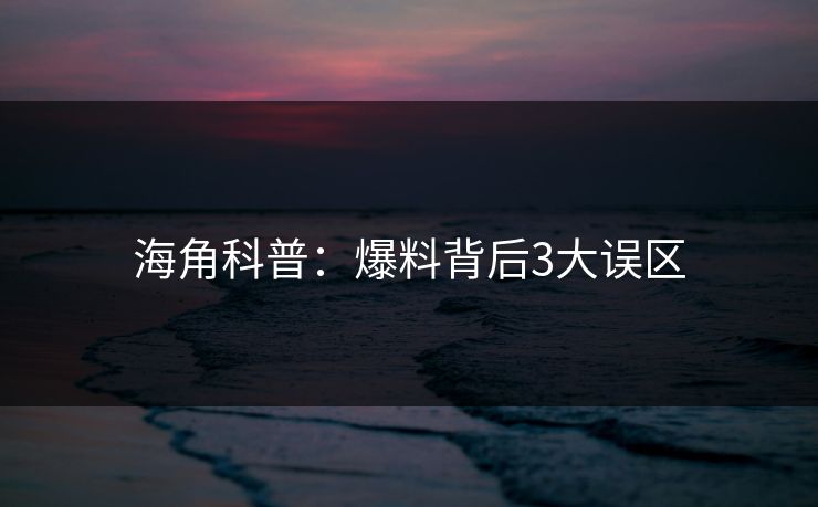 海角科普:爆料背后3大误区 海角科普:爆料背后3大误区