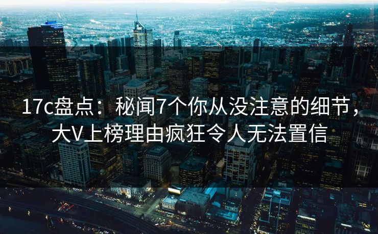 17c盘点:秘闻7个你从没注意的细节,大V上榜理由疯狂令人无法置信 17c盘点:秘闻7个你从没注意的细节,大V上榜理由疯狂令人无法置信