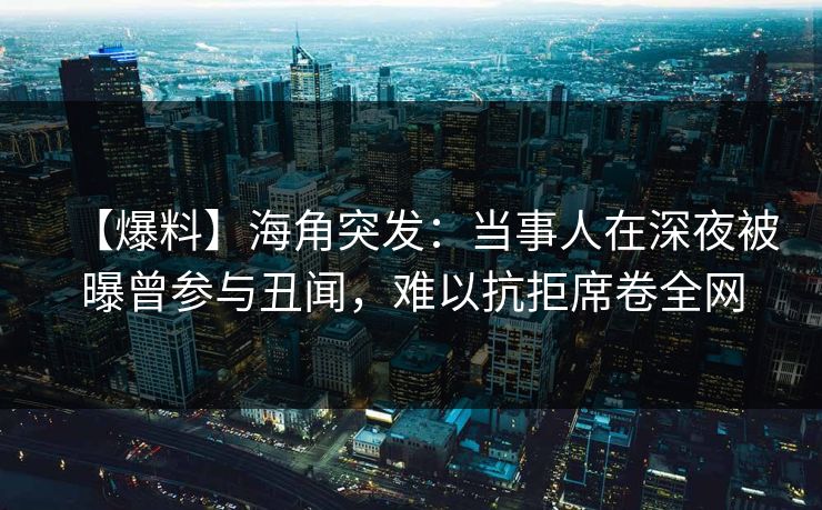 【爆料】海角突发：当事人在深夜被曝曾参与丑闻，难以抗拒席卷全网