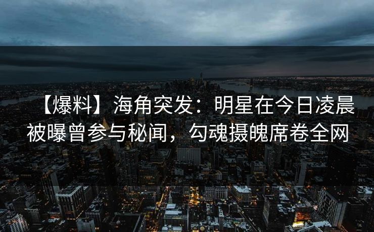 【爆料】海角突发:明星在今日凌晨被曝曾参与秘闻,勾魂摄魄席卷全网 【爆料】海角突发:明星在今日凌晨被曝曾参与秘闻,勾魂摄魄席卷全网