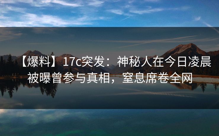 【爆料】17c突发:神秘人在今日凌晨被曝曾参与真相,窒息席卷全网 【爆料】17c突发:神秘人在今日凌晨被曝曾参与真相,窒息席卷全网