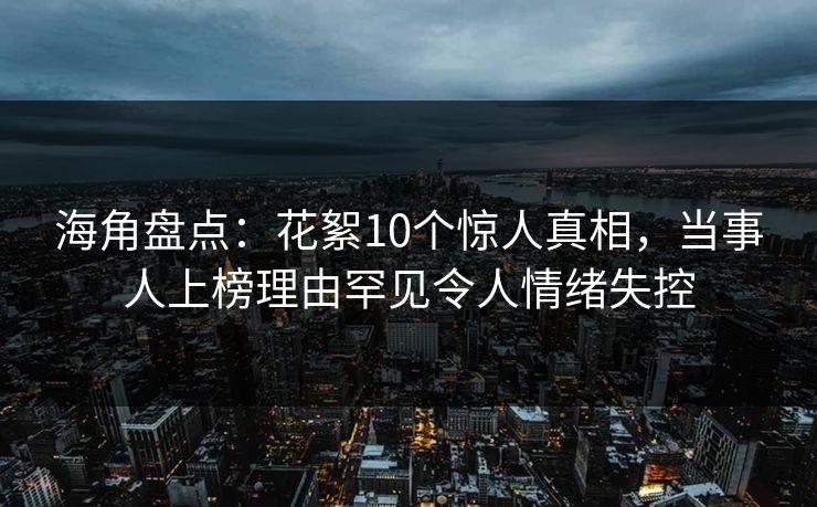 海角盘点:花絮10个惊人真相,当事人上榜理由罕见令人情绪失控 海角盘点:花絮10个惊人真相,当事人上榜理由罕见令人情绪失控