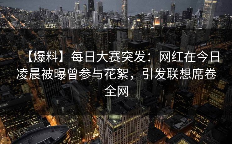 【爆料】每日大赛突发:网红在今日凌晨被曝曾参与花絮,引发联想席卷全网 【爆料】每日大赛突发:网红在今日凌晨被曝曾参与花絮,引发联想席卷全网
