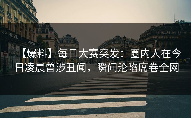 【爆料】每日大赛突发：圈内人在今日凌晨曾涉丑闻，瞬间沦陷席卷全网