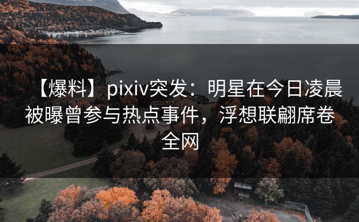 【爆料】pixiv突发：明星在今日凌晨被曝曾参与热点事件，浮想联翩席卷全网