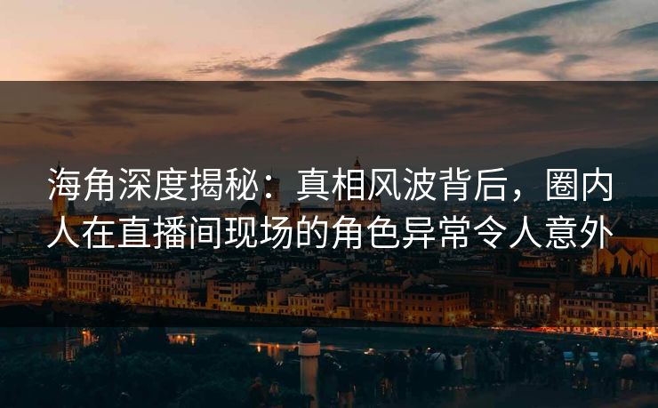 海角深度揭秘:真相风波背后,圈内人在直播间现场的角色异常令人意外 海角深度揭秘:真相风波背后,圈内人在直播间现场的角色异常令人意外