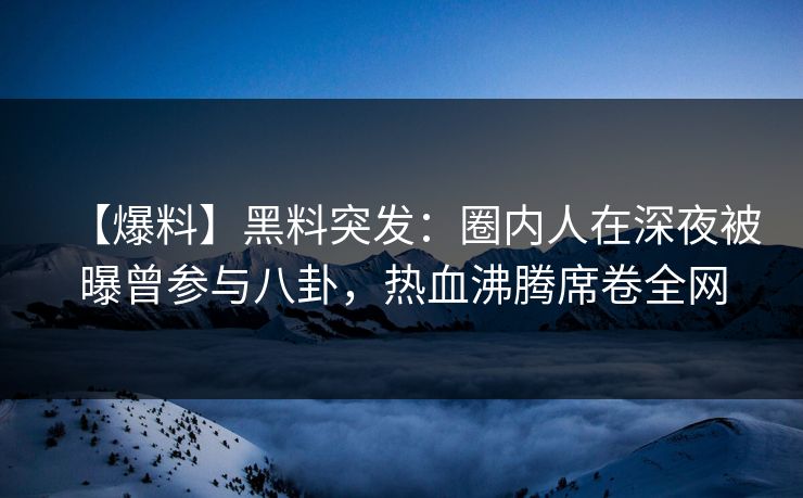 【爆料】黑料突发：圈内人在深夜被曝曾参与八卦，热血沸腾席卷全网