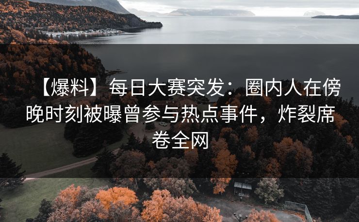 【爆料】每日大赛突发：圈内人在傍晚时刻被曝曾参与热点事件，炸裂席卷全网
