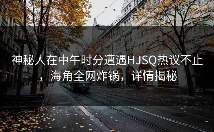 神秘人在中午时分遭遇HJSQ热议不止,海角全网炸锅,详情揭秘 神秘人在中午时分遭遇HJSQ热议不止,海角全网炸锅,详情揭秘