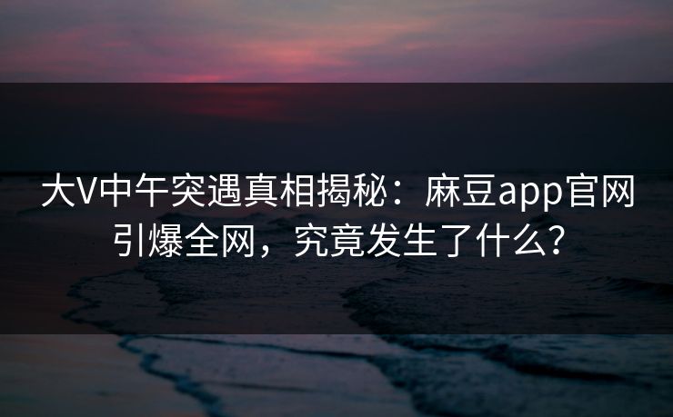 大V中午突遇真相揭秘：麻豆app官网引爆全网，究竟发生了什么？