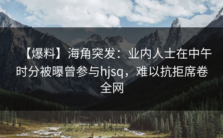【爆料】海角突发:业内人士在中午时分被曝曾参与hjsq,难以抗拒席卷全网 【爆料】海角突发:业内人士在中午时分被曝曾参与hjsq,难以抗拒席卷全网