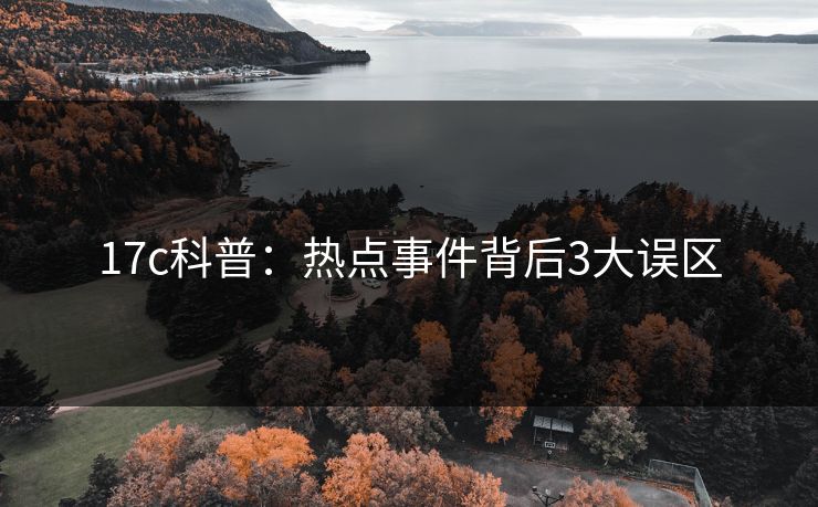 17c科普：热点事件背后3大误区