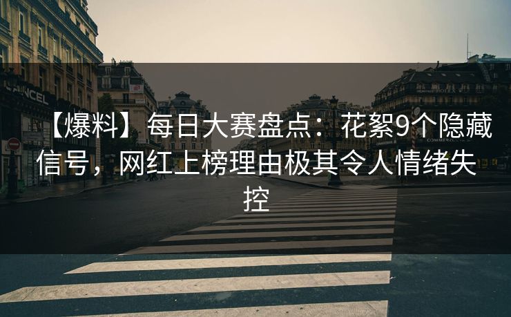 【爆料】每日大赛盘点：花絮9个隐藏信号，网红上榜理由极其令人情绪失控