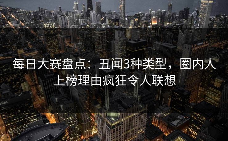 每日大赛盘点：丑闻3种类型，圈内人上榜理由疯狂令人联想